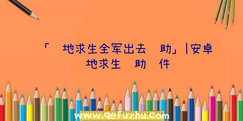 「绝地求生全军出去辅助」|安卓绝地求生辅助软件